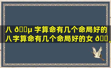 八 🐵 字算命有几个命局好的「八字算命有几个命局好的女 🌸 人」